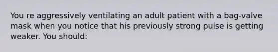 You re aggressively ventilating an adult patient with a bag-valve mask when you notice that his previously strong pulse is getting weaker. You should: