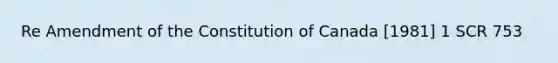 Re Amendment of the Constitution of Canada [1981] 1 SCR 753