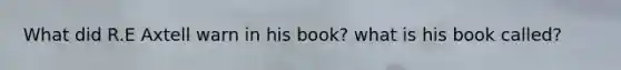 What did R.E Axtell warn in his book? what is his book called?