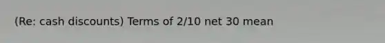 (Re: cash discounts) Terms of 2/10 net 30 mean