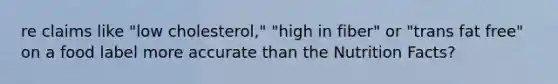 re claims like "low cholesterol," "high in fiber" or "trans fat free" on a food label more accurate than the Nutrition Facts?