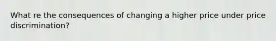 What re the consequences of changing a higher price under price discrimination?