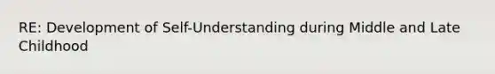 RE: Development of Self-Understanding during Middle and Late Childhood