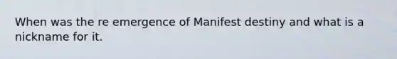 When was the re emergence of Manifest destiny and what is a nickname for it.