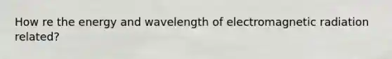 How re the energy and wavelength of electromagnetic radiation related?