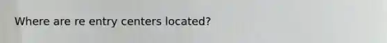 Where are re entry centers located?