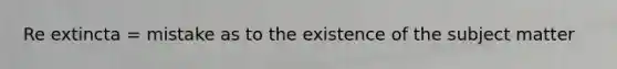 Re extincta = mistake as to the existence of the subject matter