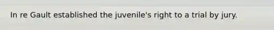 In re Gault established the juvenile's right to a trial by jury.