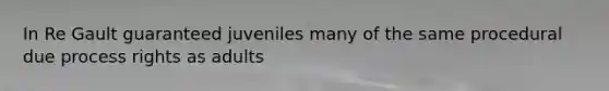 In Re Gault guaranteed juveniles many of the same procedural due process rights as adults