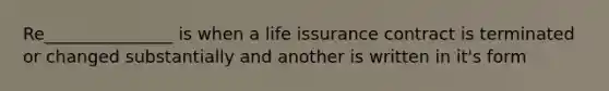 Re_______________ is when a life issurance contract is terminated or changed substantially and another is written in it's form