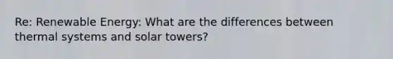 Re: Renewable Energy: What are the differences between thermal systems and solar towers?