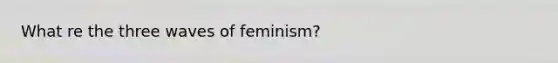 What re the three waves of feminism?