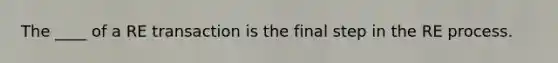 The ____ of a RE transaction is the final step in the RE process.