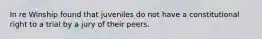 In re Winship found that juveniles do not have a constitutional right to a trial by a jury of their peers.