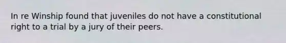 In re Winship found that juveniles do not have a constitutional right to a trial by a jury of their peers.