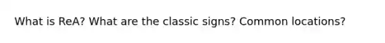 What is ReA? What are the classic signs? Common locations?