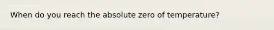 When do you reach the absolute zero of temperature?