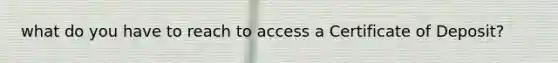 what do you have to reach to access a Certificate of Deposit?