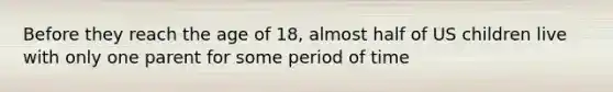 Before they reach the age of 18, almost half of US children live with only one parent for some period of time