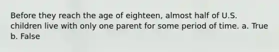 Before they reach the age of eighteen, almost half of U.S. children live with only one parent for some period of time. a. True b. False