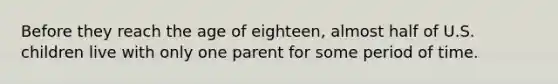 Before they reach the age of eighteen, almost half of U.S. children live with only one parent for some period of time.