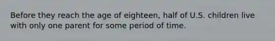 Before they reach the age of eighteen, half of U.S. children live with only one parent for some period of time.