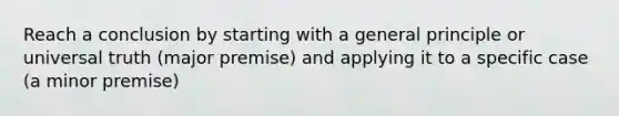 Reach a conclusion by starting with a general principle or universal truth (major premise) and applying it to a specific case (a minor premise)