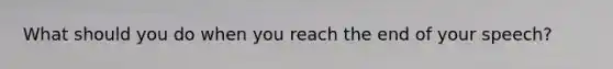 What should you do when you reach the end of your speech?