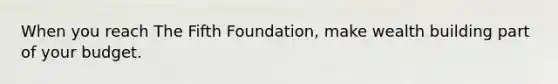 When you reach The Fifth Foundation, make wealth building part of your budget.