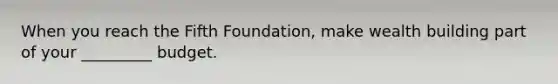 When you reach the Fifth Foundation, make wealth building part of your _________ budget.