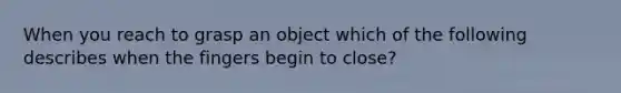 When you reach to grasp an object which of the following describes when the fingers begin to close?