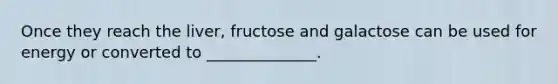 Once they reach the liver, fructose and galactose can be used for energy or converted to ______________.