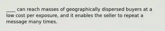 ____ can reach masses of geographically dispersed buyers at a low cost per exposure, and it enables the seller to repeat a message many times.