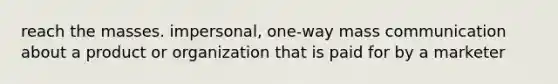 reach the masses. impersonal, one-way mass communication about a product or organization that is paid for by a marketer