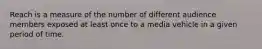 Reach is a measure of the number of different audience members exposed at least once to a media vehicle in a given period of time.