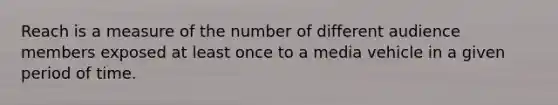 Reach is a measure of the number of different audience members exposed at least once to a media vehicle in a given period of time.