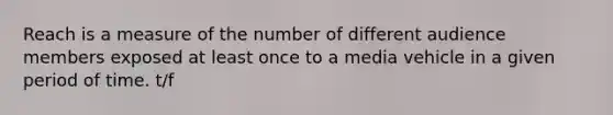 Reach is a measure of the number of different audience members exposed at least once to a media vehicle in a given period of time. t/f