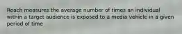 Reach measures the average number of times an individual within a target audience is exposed to a media vehicle in a given period of time