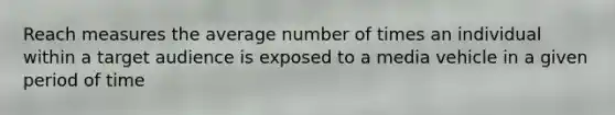 Reach measures the average number of times an individual within a target audience is exposed to a media vehicle in a given period of time