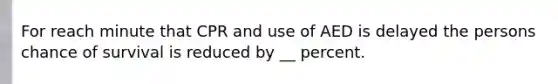 For reach minute that CPR and use of AED is delayed the persons chance of survival is reduced by __ percent.