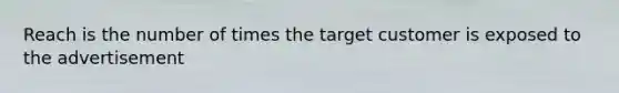 Reach is the number of times the target customer is exposed to the advertisement