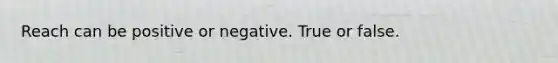 Reach can be positive or negative. True or false.