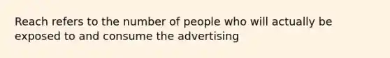 Reach refers to the number of people who will actually be exposed to and consume the advertising