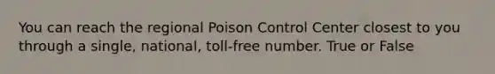 You can reach the regional Poison Control Center closest to you through a single, national, toll-free number. True or False