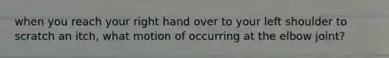 when you reach your right hand over to your left shoulder to scratch an itch, what motion of occurring at the elbow joint?