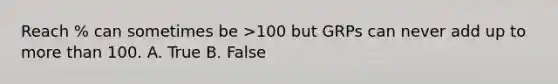 Reach % can sometimes be >100 but GRPs can never add up to more than 100. A. True B. False