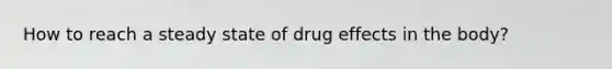 How to reach a steady state of drug effects in the body?