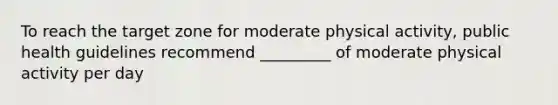 To reach the target zone for moderate physical activity, public health guidelines recommend _________ of moderate physical activity per day