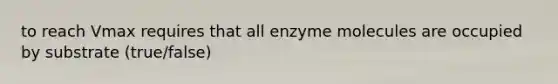 to reach Vmax requires that all enzyme molecules are occupied by substrate (true/false)