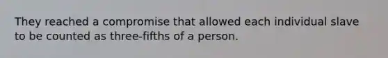 They reached a compromise that allowed each individual slave to be counted as three-fifths of a person.